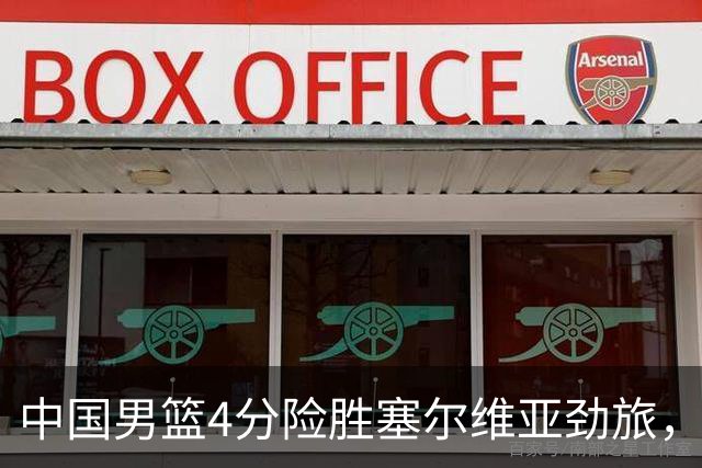 中国男篮4分险胜塞尔维亚劲旅，徐昕10分8板4封盖，王俊杰18+14