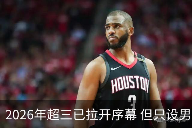 2026年超三已拉开序幕 但只设男子组！一年不如一年女子组遭取消