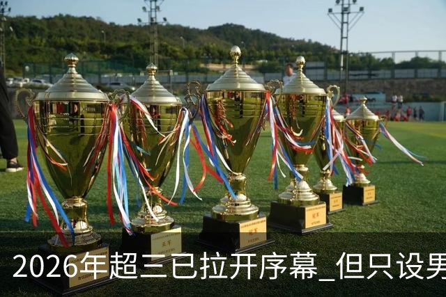 2026年超三已拉开序幕 但只设男子组！一年不如一年女子组遭取消
